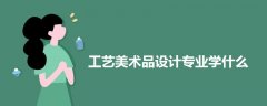 工艺美术品设计专业学什么