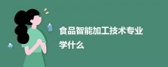 食品智能加工技术专业学什么