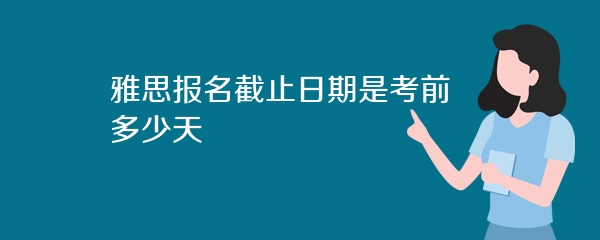 雅思报名截止日期是考前多少天