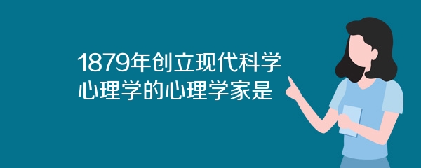 1879年创立现代科学心理学的心理学家是