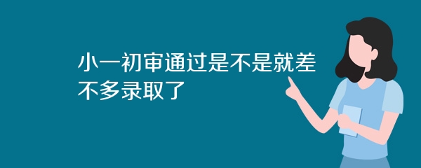 小一初审通过是不是就差不多录取了