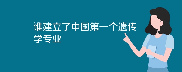 谁建立了中国第一个遗传学专业