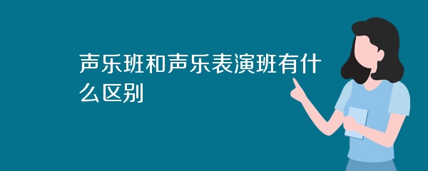 声乐班和声乐表演班有什么区别