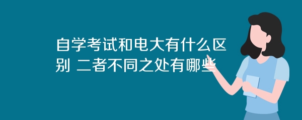 自学考试和电大有什么区别 二者不同之处有哪些