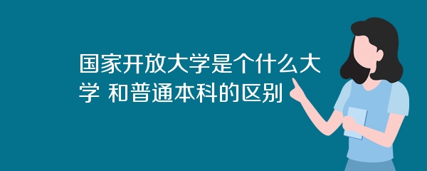国家开放大学是个什么大学 和普通本科的区别