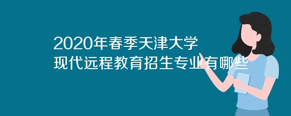 2020年春季天津大学现代远程教育招生专业有哪些