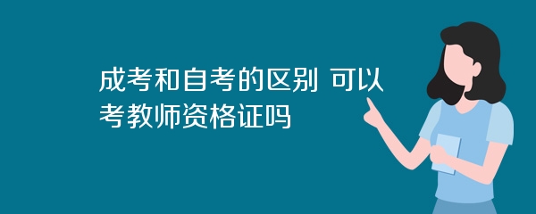 成考和自考的区别 可以考教师资格证吗