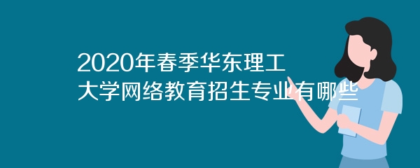 2020年春季华东理工大学网络教育招生专业有哪些
