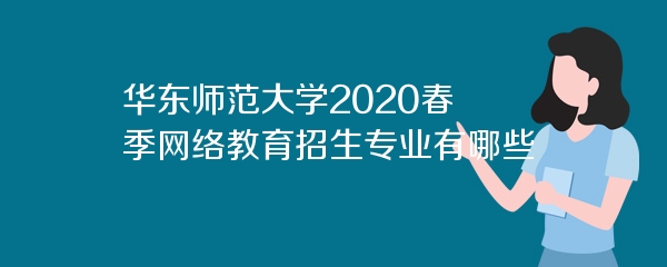 华东师范大学2020春季网络教育招生专业有哪些