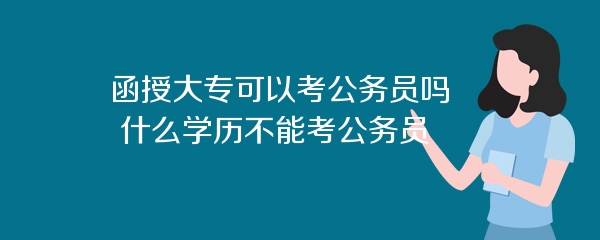 函授大专可以考公务员吗 什么学历不能考公务员
