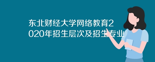东北财经大学网络教育2020年招生层次及招生专业