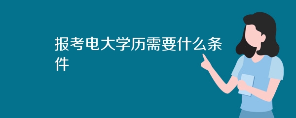 报考电大学历需要什么条件