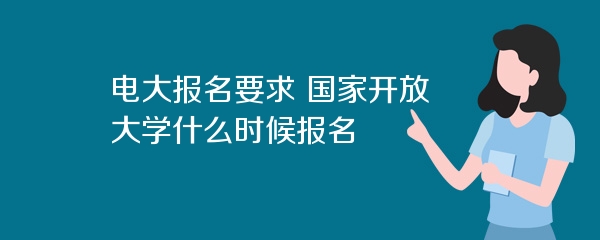 电大报名要求 国家开放大学什么时候报名